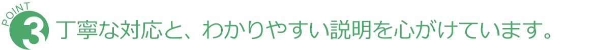 丁寧な対応と、わかりやすい説明を心がけています。 